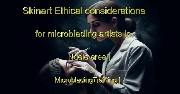 Skinart Ethical considerations for microblading artists in Ndele area | MicrobladingTraining | MicrobladingClasses | SkinartTraining-Angola